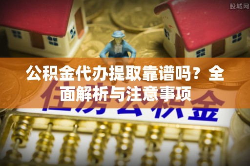 许昌公积金代办提取靠谱吗？全面解析与注意事项