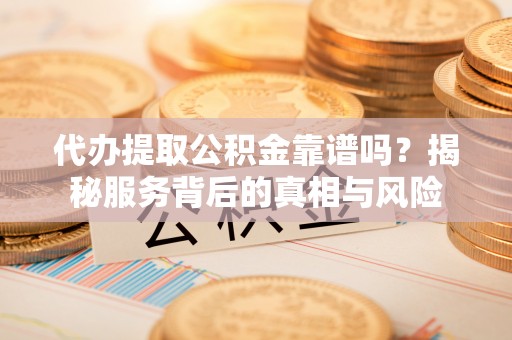 许昌代办提取公积金靠谱吗？揭秘服务背后的真相与风险