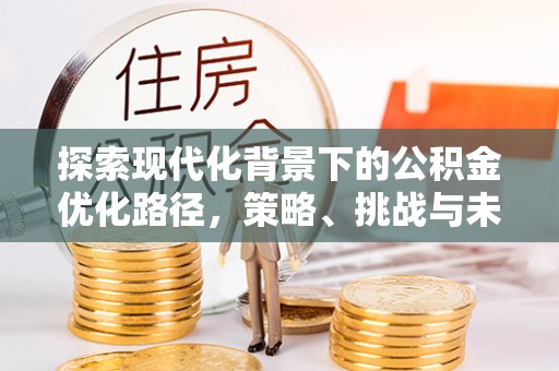 许昌探索现代化背景下的公积金优化路径，策略、挑战与未来展望