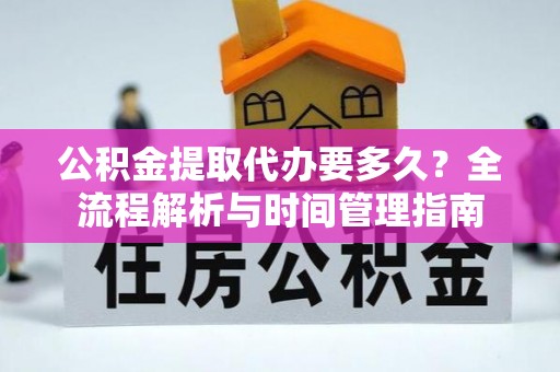 许昌公积金提取代办要多久？全流程解析与时间管理指南