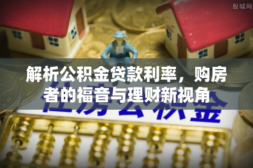 许昌解析公积金贷款利率，购房者的福音与理财新视角