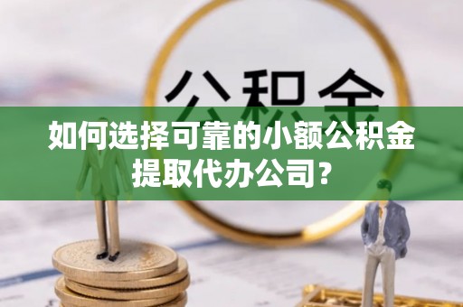 许昌如何选择可靠的小额公积金提取代办公司？