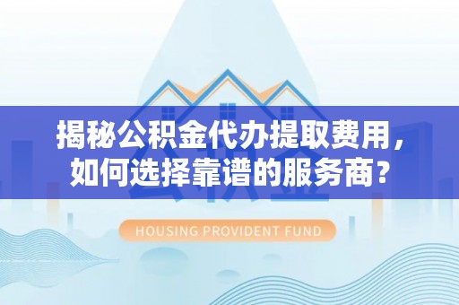 许昌揭秘公积金代办提取费用，如何选择靠谱的服务商？