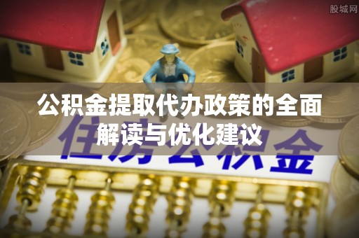 许昌公积金提取代办政策的全面解读与优化建议