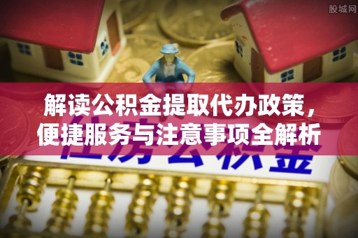 许昌解读公积金提取代办政策，便捷服务与注意事项全解析
