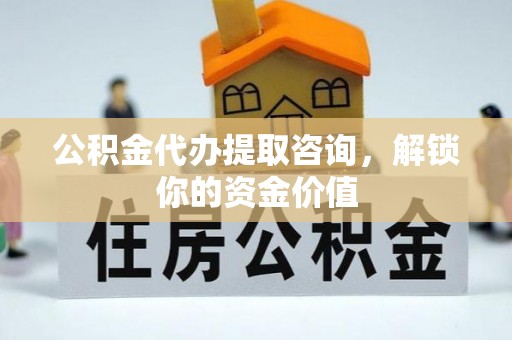 许昌公积金代办提取咨询，解锁你的资金价值
