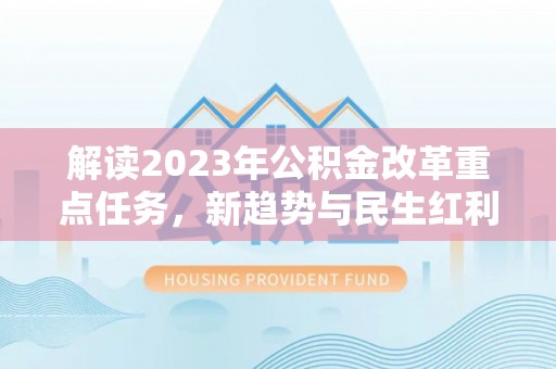 许昌解读2023年公积金改革重点任务，新趋势与民生红利