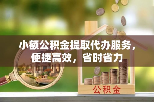 许昌小额公积金提取代办服务，便捷高效，省时省力