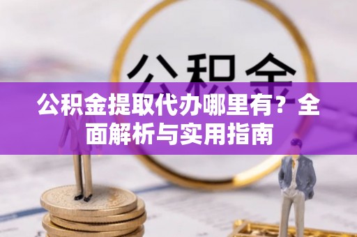 许昌公积金提取代办哪里有？全面解析与实用指南