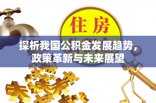 许昌探析我国公积金发展趋势，政策革新与未来展望