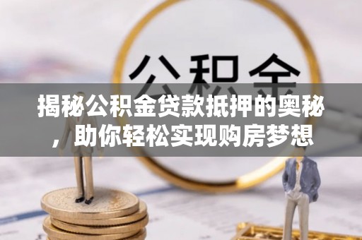 许昌揭秘公积金贷款抵押的奥秘，助你轻松实现购房梦想