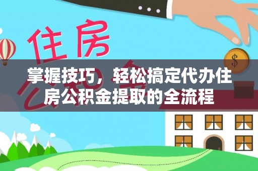 许昌掌握技巧，轻松搞定代办住房公积金提取的全流程