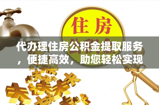 许昌代办理住房公积金提取服务，便捷高效，助您轻松实现资金规划