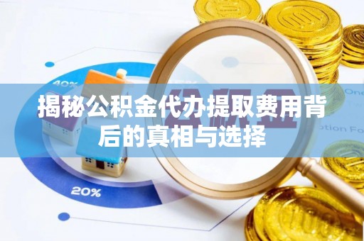 许昌揭秘公积金代办提取费用背后的真相与选择