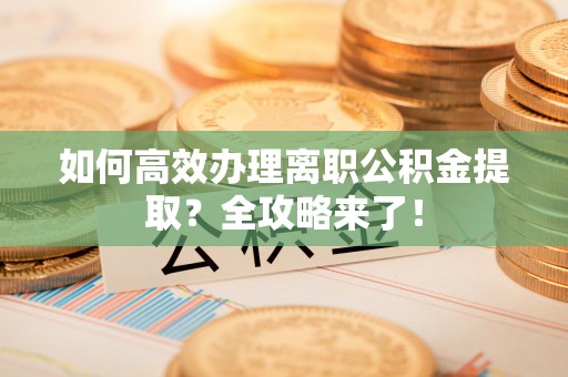 许昌如何高效办理离职公积金提取？全攻略来了！