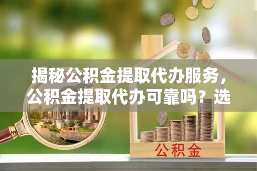许昌揭秘公积金提取代办服务，公积金提取代办可靠吗？选择需谨慎