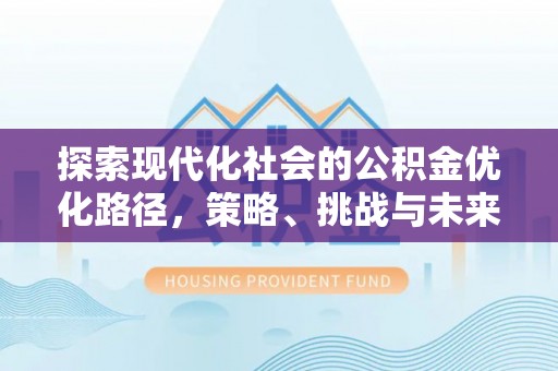 许昌探索现代化社会的公积金优化路径，策略、挑战与未来展望