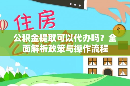 许昌公积金提取可以代办吗？全面解析政策与操作流程