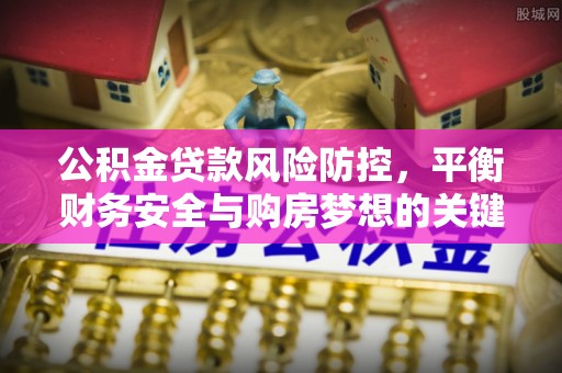 许昌公积金贷款风险防控，平衡财务安全与购房梦想的关键