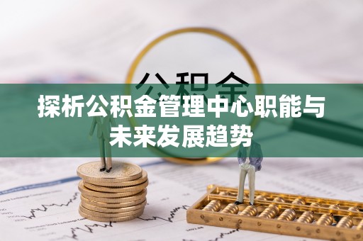 许昌探析公积金管理中心职能与未来发展趋势