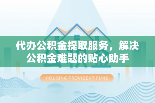 许昌代办公积金提取服务，解决公积金难题的贴心助手