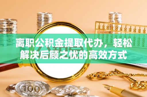 许昌离职公积金提取代办，轻松解决后顾之忧的高效方式
