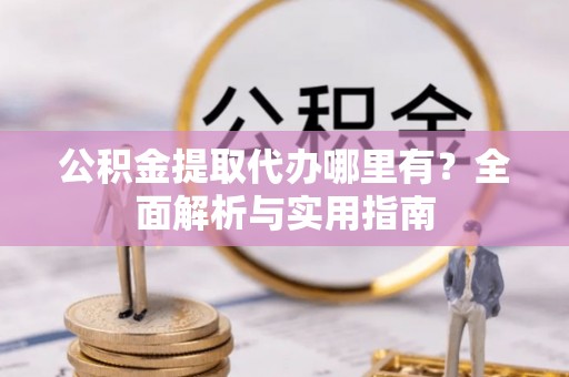 许昌公积金提取代办哪里有？全面解析与实用指南