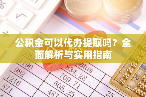 许昌公积金可以代办提取吗？全面解析与实用指南