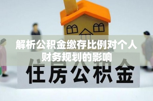 许昌解析公积金缴存比例对个人财务规划的影响
