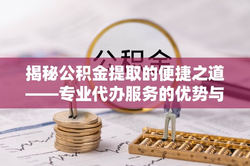 许昌揭秘公积金提取的便捷之道——专业代办服务的优势与选择