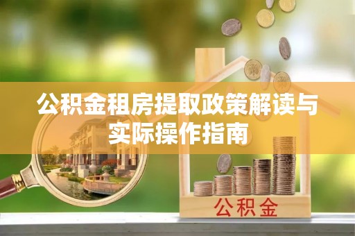 许昌公积金租房提取政策解读与实际操作指南