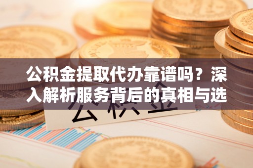 许昌公积金提取代办靠谱吗？深入解析服务背后的真相与选择指南