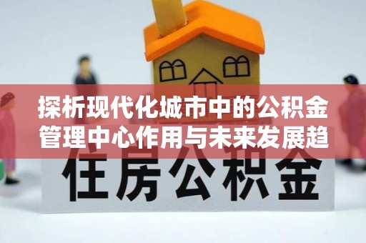 许昌探析现代化城市中的公积金管理中心作用与未来发展趋势