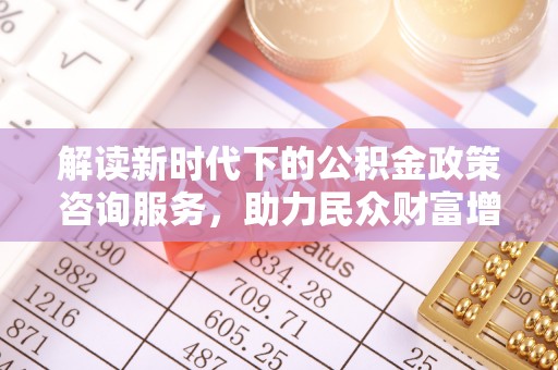 许昌解读新时代下的公积金政策咨询服务，助力民众财富增值与安居梦想