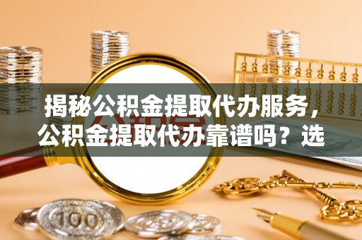 许昌揭秘公积金提取代办服务，公积金提取代办靠谱吗？选择需谨慎