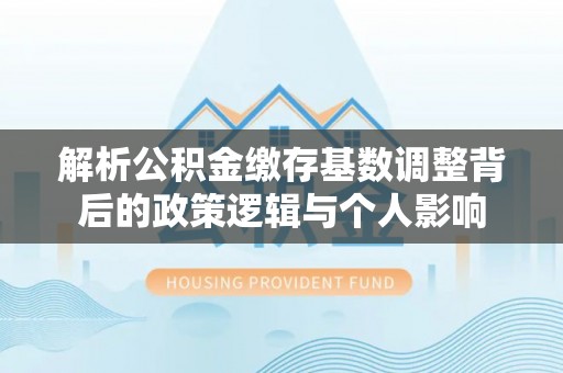 许昌解析公积金缴存基数调整背后的政策逻辑与个人影响