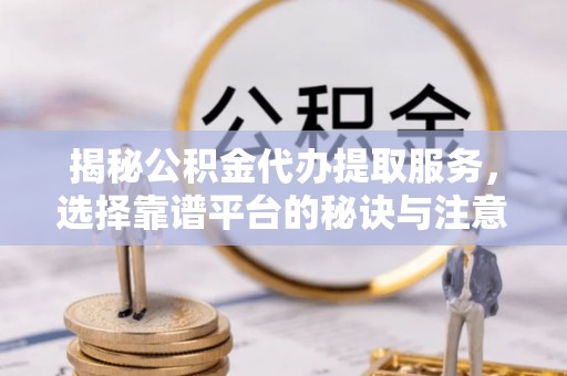 许昌揭秘公积金代办提取服务，选择靠谱平台的秘诀与注意事项
