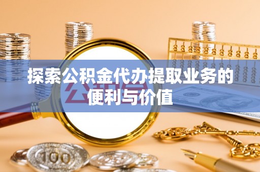 许昌探索公积金代办提取业务的便利与价值