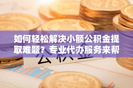 许昌如何轻松解决小额公积金提取难题？专业代办服务来帮忙