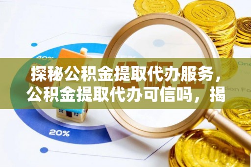 许昌探秘公积金提取代办服务，公积金提取代办可信吗，揭秘真相与选择指南