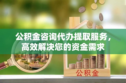 许昌公积金咨询代办提取服务，高效解决您的资金需求