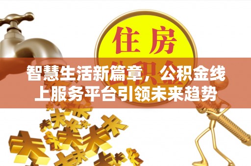 许昌智慧生活新篇章，公积金线上服务平台引领未来趋势