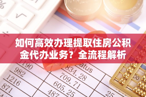 许昌如何高效办理提取住房公积金代办业务？全流程解析