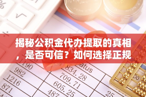 许昌揭秘公积金代办提取的真相，是否可信？如何选择正规服务？