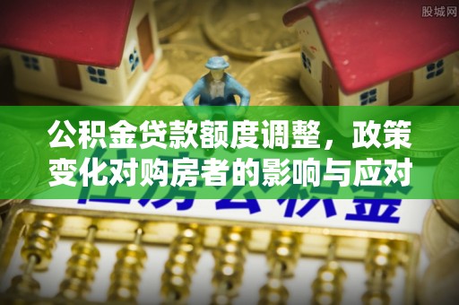 许昌公积金贷款额度调整，政策变化对购房者的影响与应对策略
