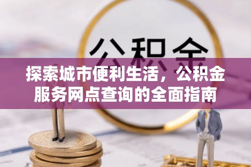 许昌探索城市便利生活，公积金服务网点查询的全面指南