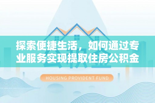许昌探索便捷生活，如何通过专业服务实现提取住房公积金代办