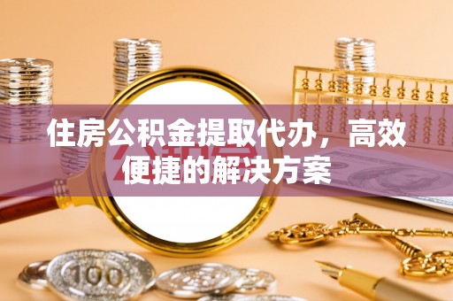 许昌住房公积金提取代办，高效便捷的解决方案