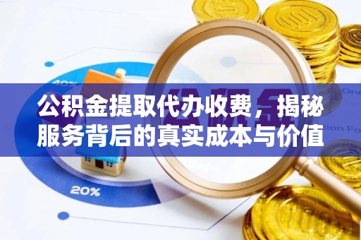 许昌公积金提取代办收费，揭秘服务背后的真实成本与价值