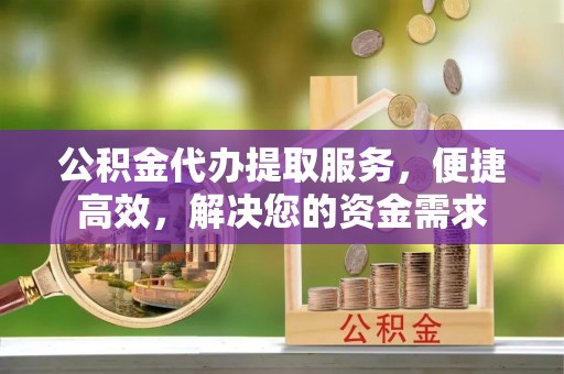 许昌公积金代办提取服务，便捷高效，解决您的资金需求